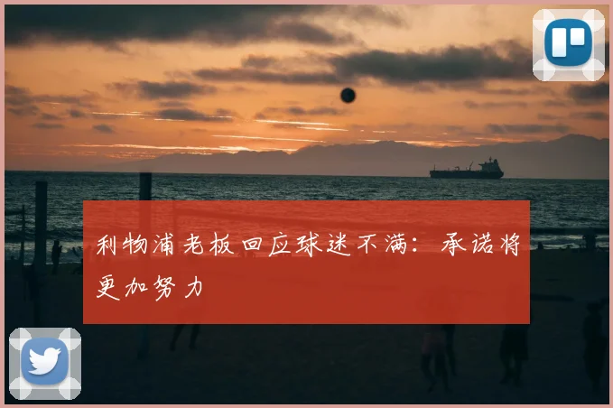 利物浦老板回应球迷不满：承诺将更加努力