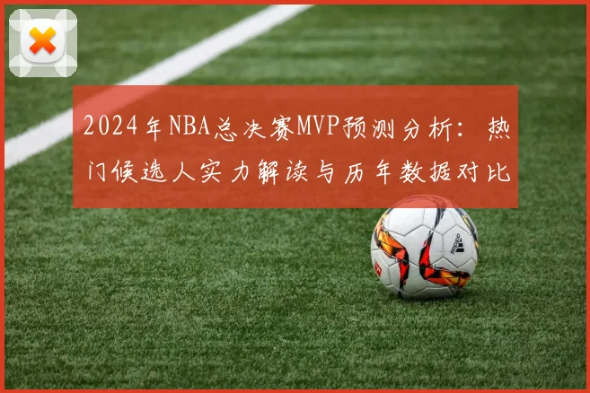 2024年NBA总决赛MVP预测分析：热门候选人实力解读与历年数据对比