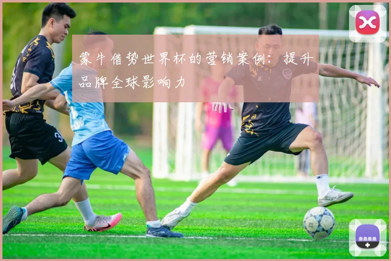 蒙牛借势世界杯的营销案例：提升品牌全球影响力