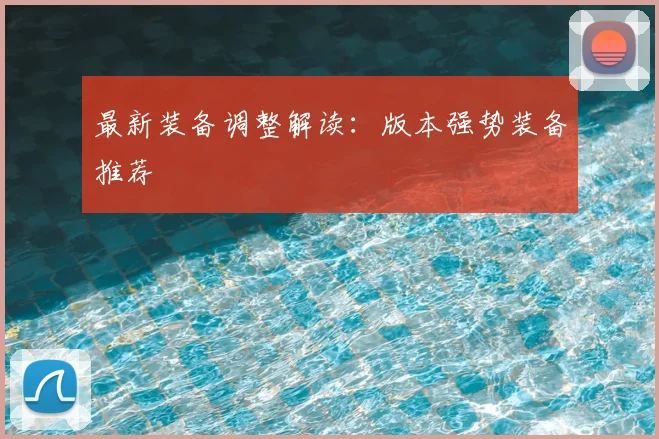 最新装备调整解读：版本强势装备推荐