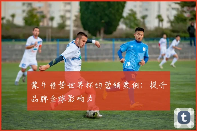 蒙牛借势世界杯的营销案例:提升品牌全球影响力