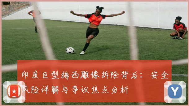 印度巨型梅西雕像拆除背后:安全风险详解与争议焦点分析
