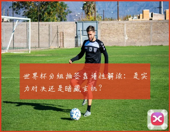 世界杯分组抽签靠谱性解读:是实力对决还是暗藏玄机?