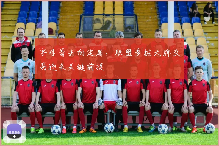 字母哥去向定局,联盟多桩大牌交易迎来关键前提