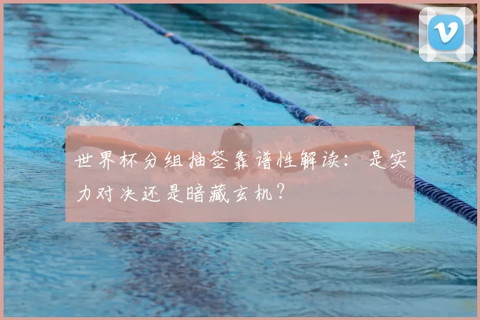 世界杯分组抽签靠谱性解读：是实力对决还是暗藏玄机？