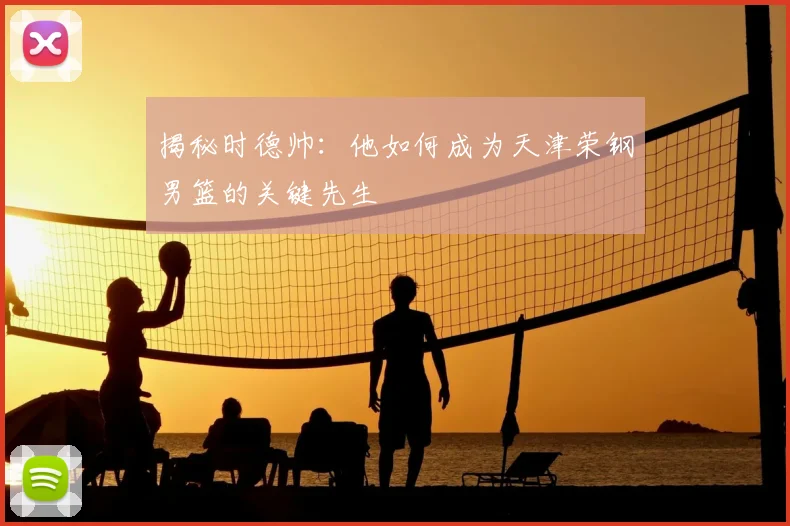 揭秘时德帅：他如何成为天津荣钢男篮的关键先生