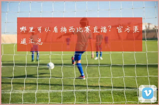 哪里可以看梅西比赛直播?官方渠道汇总