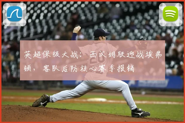 英超保级大战:西汉姆联迎战埃弗顿,客队后防核心赛季报销