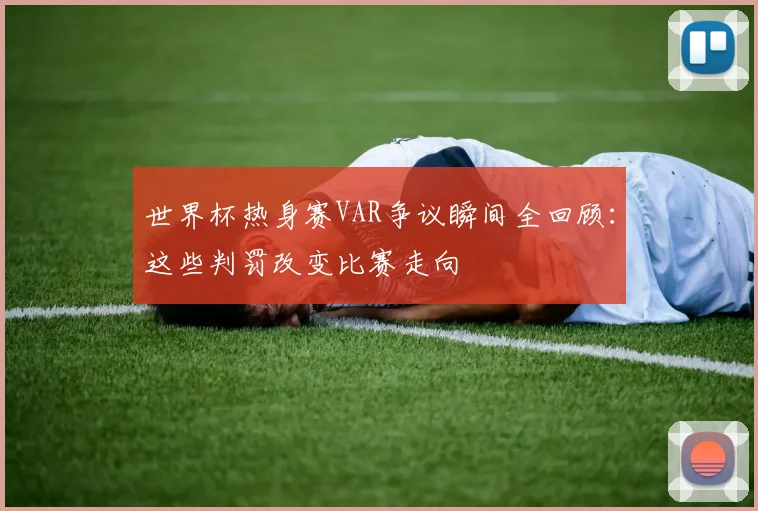 世界杯热身赛VAR争议瞬间全回顾:这些判罚改变比赛走向