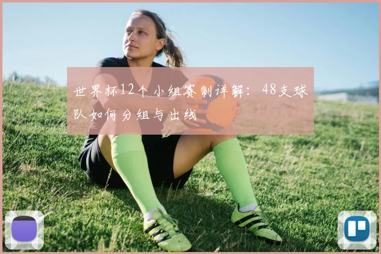 世界杯12个小组赛制详解：48支球队如何分组与出线