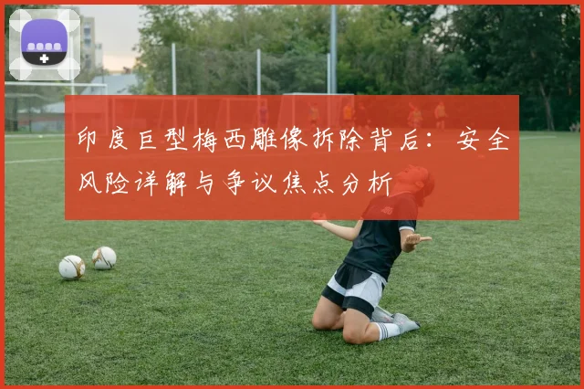 印度巨型梅西雕像拆除背后:安全风险详解与争议焦点分析