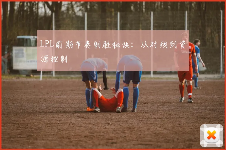 LPL前期节奏制胜秘诀：从对线到资源控制