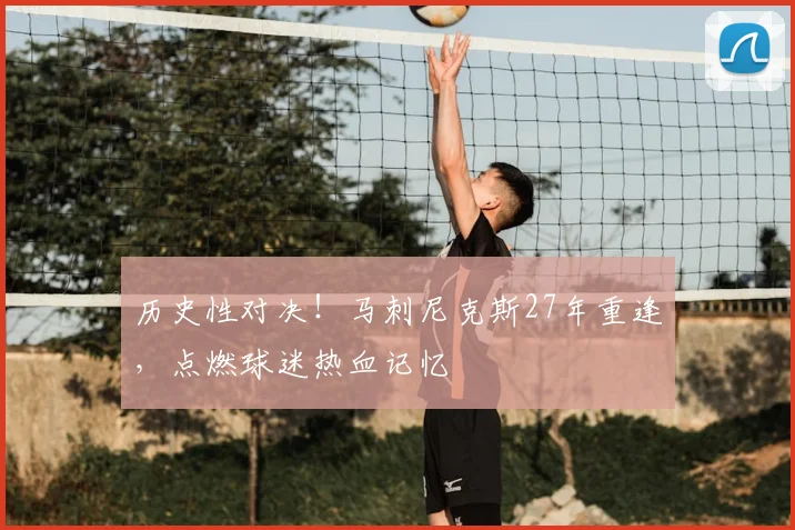 历史性对决！马刺尼克斯27年重逢，点燃球迷热血记忆