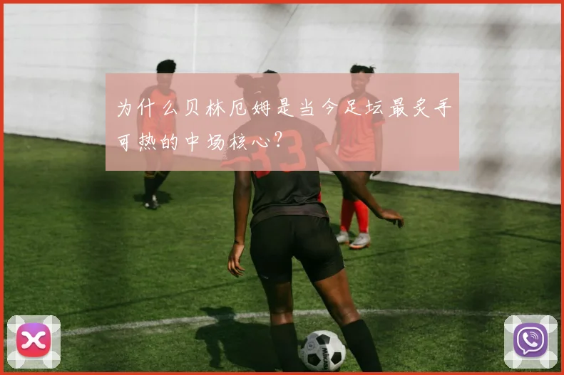 为什么贝林厄姆是当今足坛最炙手可热的中场核心?