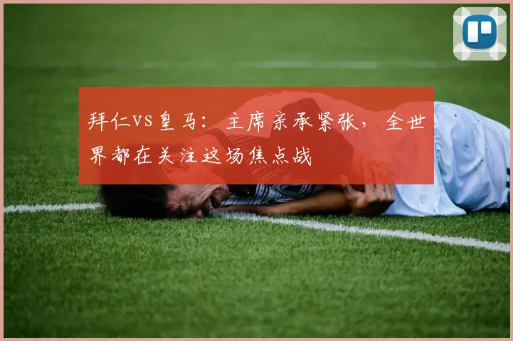 拜仁vs皇马:主席亲承紧张,全世界都在关注这场焦点战