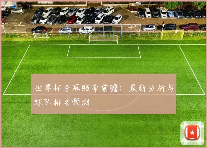 世界杯夺冠赔率前瞻：最新分析与球队排名预测