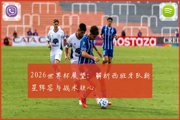 2026世界杯展望:解析西班牙队新星阵容与战术核心
