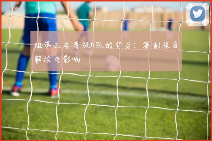 组第三名晋级6队的背后：赛制深度解读与影响