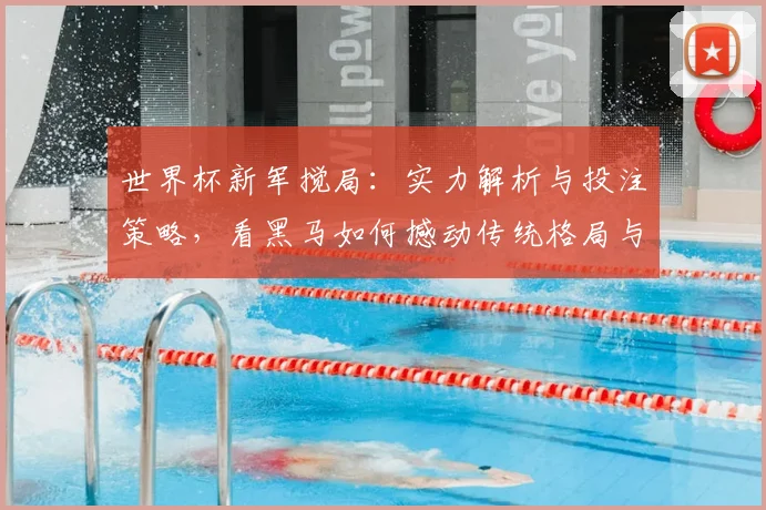 世界杯新军搅局:实力解析与投注策略,看黑马如何撼动传统格局与赔率