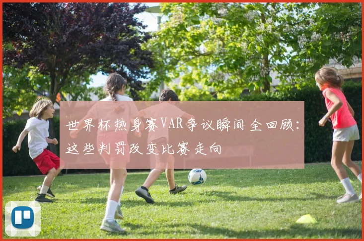 世界杯热身赛VAR争议瞬间全回顾：这些判罚改变比赛走向