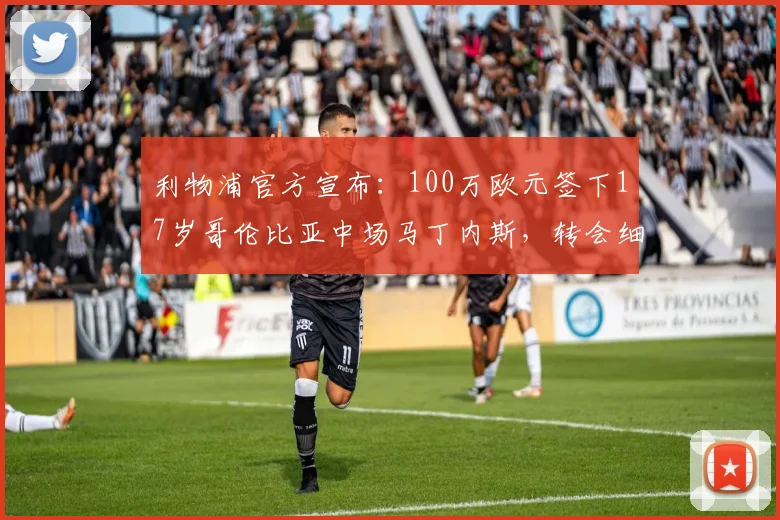利物浦官方宣布:100万欧元签下17岁哥伦比亚中场马丁内斯,转会细节全解析