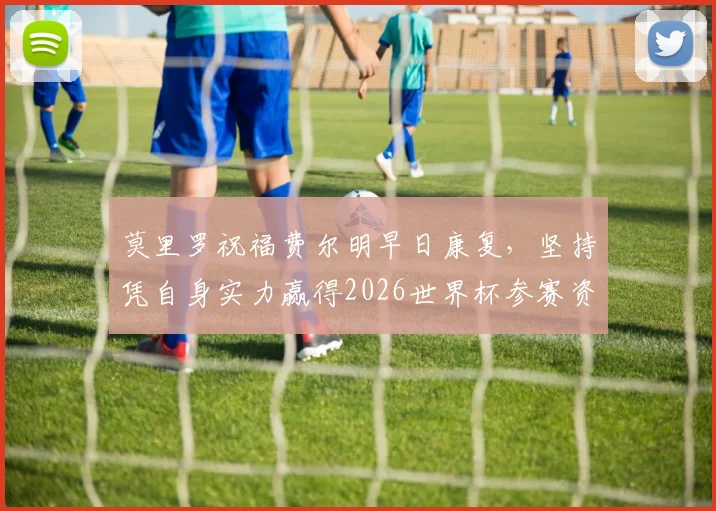 莫里罗祝福费尔明早日康复,坚持凭自身实力赢得2026世界杯参赛资格