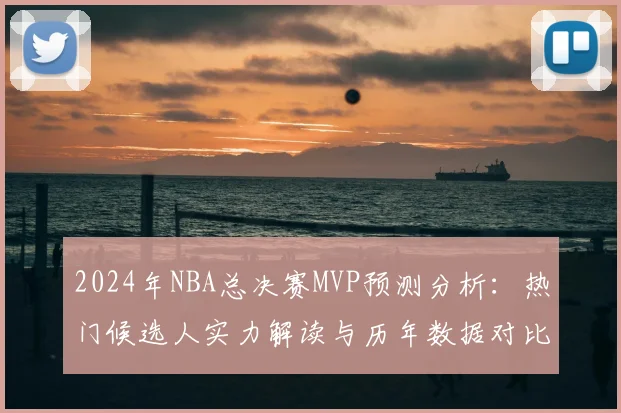 2024年NBA总决赛MVP预测分析:热门候选人实力解读与历年数据对比