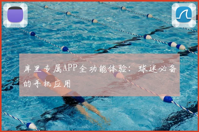库里专属APP全功能体验：球迷必备的手机应用