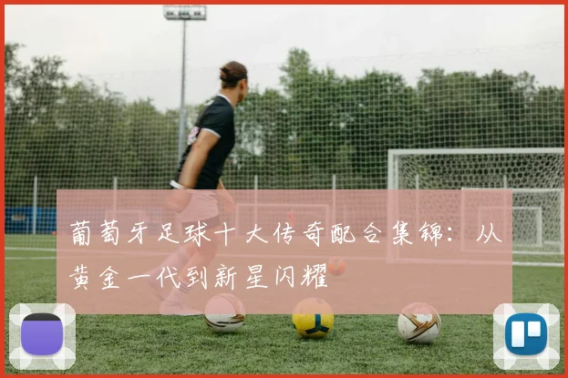 葡萄牙足球十大传奇配合集锦：从黄金一代到新星闪耀