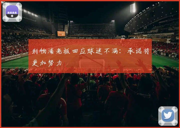 利物浦老板回应球迷不满:承诺将更加努力