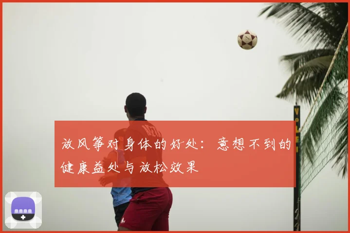 放风筝对身体的好处：意想不到的健康益处与放松效果