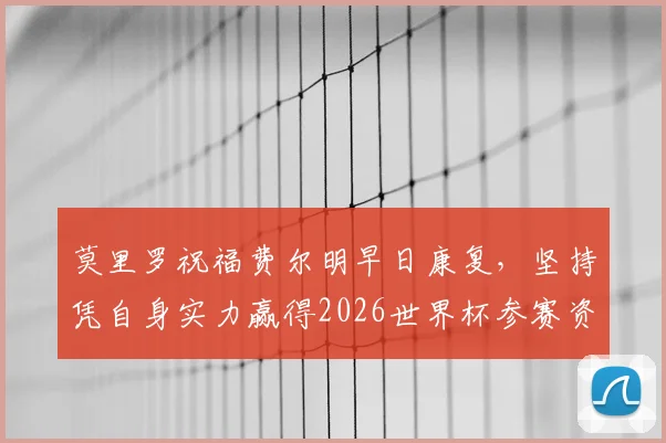 莫里罗祝福费尔明早日康复，坚持凭自身实力赢得2026世界杯参赛资格