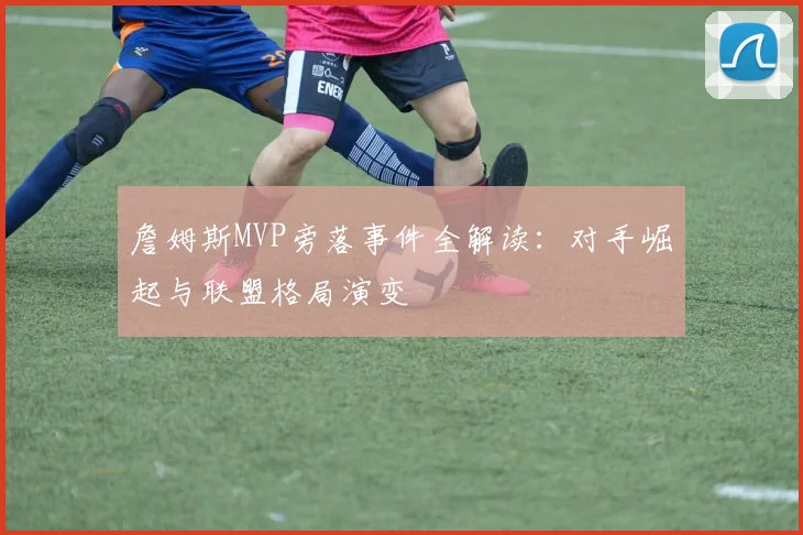 詹姆斯MVP旁落事件全解读:对手崛起与联盟格局演变