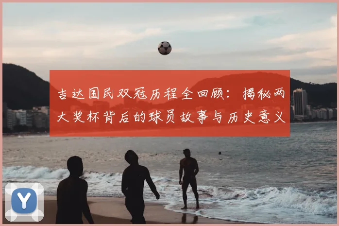 吉达国民双冠历程全回顾：揭秘两大奖杯背后的球员故事与历史意义